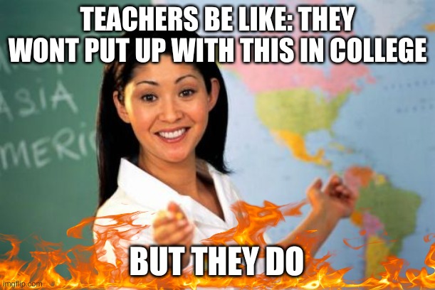Unhelpful High School Teacher | TEACHERS BE LIKE: THEY WONT PUT UP WITH THIS IN COLLEGE; BUT THEY DO | image tagged in memes,unhelpful high school teacher | made w/ Imgflip meme maker