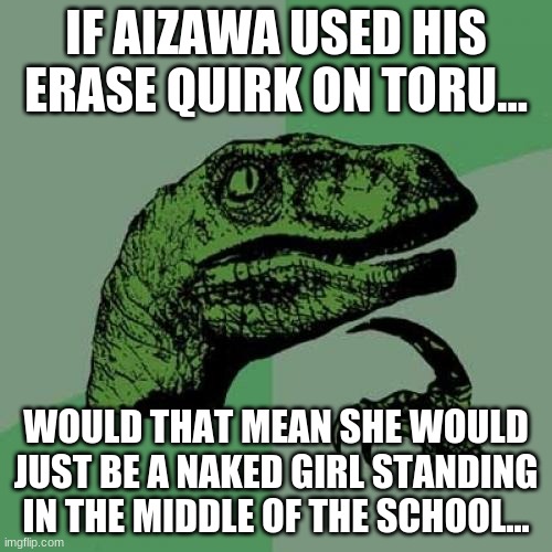 MHA shower thoughts | IF AIZAWA USED HIS ERASE QUIRK ON TORU... WOULD THAT MEAN SHE WOULD JUST BE A NAKED GIRL STANDING IN THE MIDDLE OF THE SCHOOL... | image tagged in memes,philosoraptor | made w/ Imgflip meme maker
