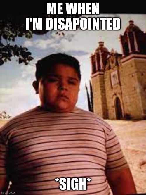 Disapointed | ME WHEN I'M DISAPOINTED; *SIGH* | image tagged in nacho libre | made w/ Imgflip meme maker