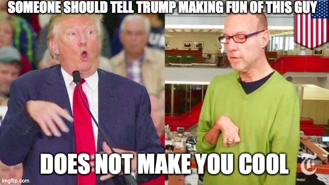 Trump mock | SOMEONE SHOULD TELL TRUMP MAKING FUN OF THIS GUY DOES NOT MAKE YOU COOL | image tagged in trump mock | made w/ Imgflip meme maker