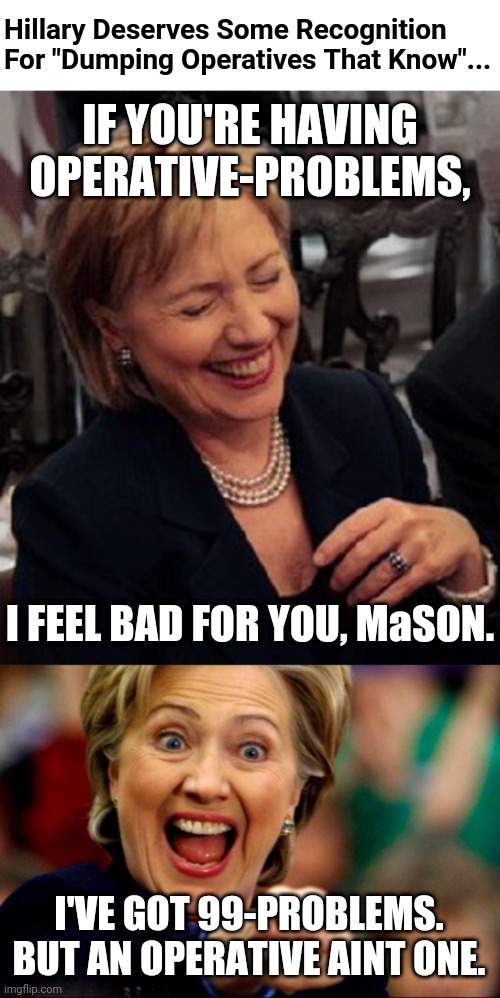 Hillary Deserves Recognition For "Treating Low-Level Operatives, G-Style". | Hillary Deserves Some Recognition For "Dumping Operatives That Know"... IF YOU'RE HAVING
OPERATIVE-PROBLEMS, I FEEL BAD FOR YOU, MaSON. I'VE GOT 99-PROBLEMS.
BUT AN OPERATIVE AINT ONE. | image tagged in bad pun hillary,pawn,billy snaps his fbi agent out of existence,fbi director james comey | made w/ Imgflip meme maker