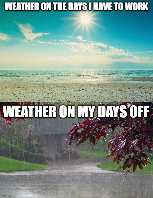 Summer weather working vs. day off | WEATHER ON THE DAYS I HAVE TO WORK; WEATHER ON MY DAYS OFF | image tagged in summer-beach,rainy day,working,weather | made w/ Imgflip meme maker