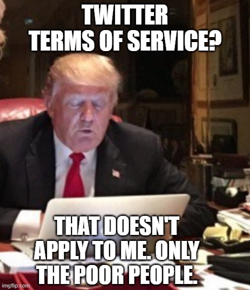 Trump Computer | TWITTER TERMS OF SERVICE? THAT DOESN'T APPLY TO ME. ONLY THE POOR PEOPLE. | image tagged in trump computer | made w/ Imgflip meme maker
