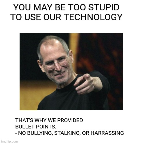 YOU MAY BE TOO STUPID TO USE OUR TECHNOLOGY THAT'S WHY WE PROVIDED BULLET POINTS.
- NO BULLYING, STALKING, OR HARRASSING | made w/ Imgflip meme maker
