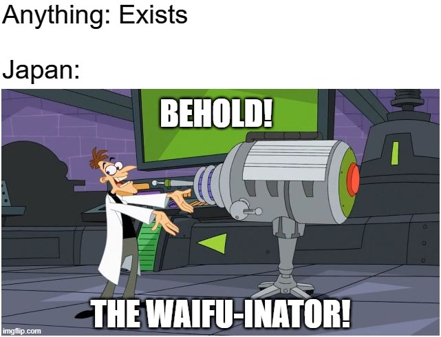 Behold Dr. Doofenshmirtz | Anything: Exists; Japan:; BEHOLD! THE WAIFU-INATOR! | image tagged in behold dr doofenshmirtz | made w/ Imgflip meme maker