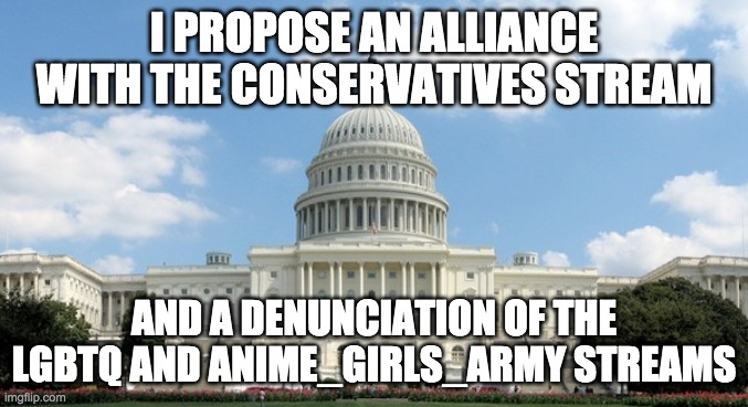 All Congressmen are expected to vote on all three proposals in the comments. | I PROPOSE AN ALLIANCE WITH THE CONSERVATIVES STREAM; AND A DENUNCIATION OF THE LGBTQ AND ANIME_GIRLS_ARMY STREAMS | image tagged in memes,politics,congress | made w/ Imgflip meme maker