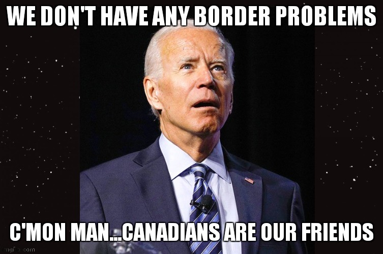 Joe Biden confused space background | WE DON'T HAVE ANY BORDER PROBLEMS; C'MON MAN...CANADIANS ARE OUR FRIENDS | image tagged in joe biden confused space background | made w/ Imgflip meme maker