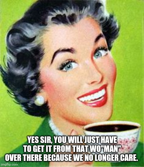 Vintage Woman Drinking Coffee | YES SIR, YOU WILL JUST HAVE TO GET IT FROM THAT WO"MAN" OVER THERE BECAUSE WE NO LONGER CARE. | image tagged in vintage woman drinking coffee | made w/ Imgflip meme maker