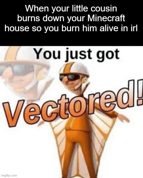 Revenge | When your little cousin burns down your Minecraft house so you burn him alive in irl | image tagged in minecraft,family,funny | made w/ Imgflip meme maker