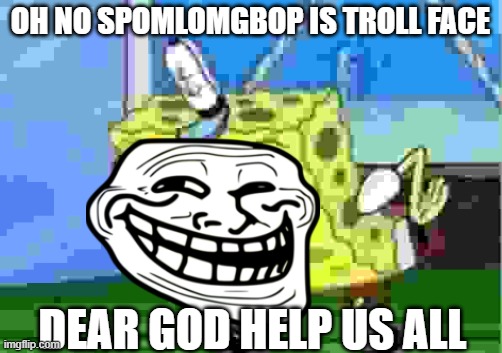 TROLLFACE TROLLERPANTS | OH NO SPOMLOMGBOP IS TROLL FACE; DEAR GOD HELP US ALL | image tagged in memes,mocking spongebob | made w/ Imgflip meme maker