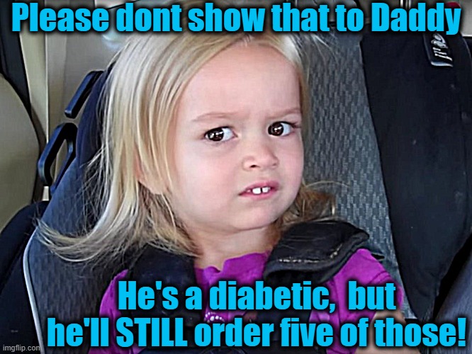 Huh? | Please dont show that to Daddy He's a diabetic,  but he'll STILL order five of those! | image tagged in huh | made w/ Imgflip meme maker