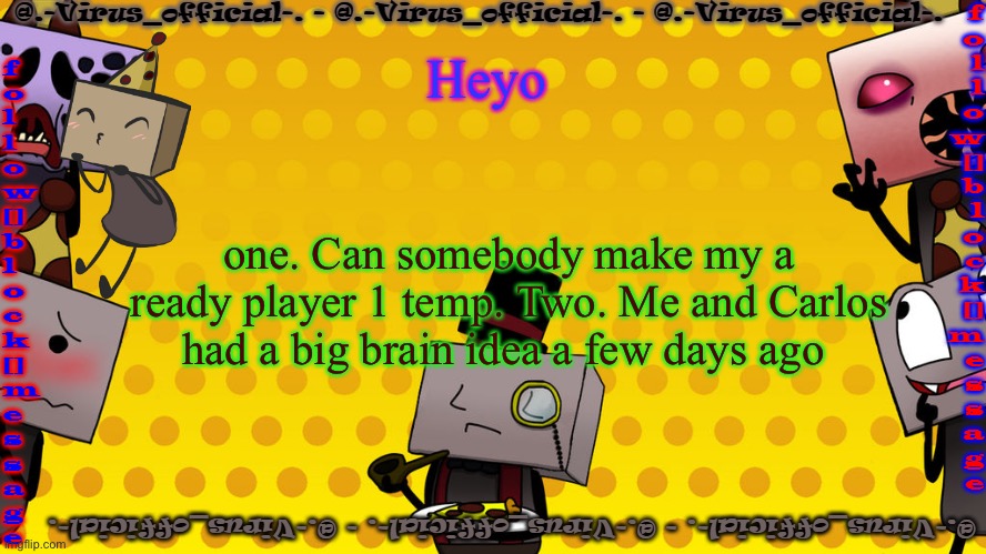 virus's bbb temp | Heyo; one. Can somebody make my a ready player 1 temp. Two. Me and Carlos had a big brain idea a few days ago | image tagged in virus's bbb temp | made w/ Imgflip meme maker