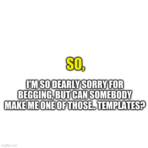 Blank Transparent Square Meme | SO, I'M SO DEARLY SORRY FOR BEGGING, BUT CAN SOMEBODY MAKE ME ONE OF THOSE.. TEMPLATES? | image tagged in memes,blank transparent square | made w/ Imgflip meme maker