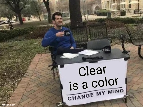 Clear is a color fight me | Clear is a color | image tagged in memes,change my mind | made w/ Imgflip meme maker