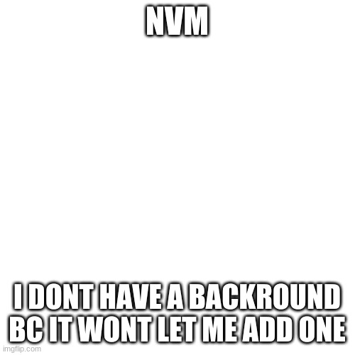 Blank Transparent Square Meme | NVM I DONT HAVE A BACKROUND BC IT WONT LET ME ADD ONE | image tagged in memes,blank transparent square | made w/ Imgflip meme maker