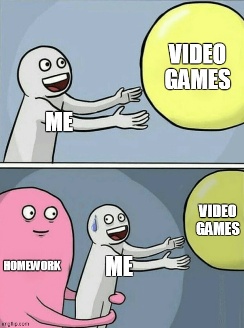 help | VIDEO GAMES; ME; VIDEO GAMES; HOMEWORK; ME | image tagged in memes,running away balloon | made w/ Imgflip meme maker