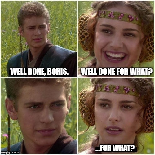 Well done, Boris. | WELL DONE FOR WHAT? WELL DONE, BORIS. ...FOR WHAT? | image tagged in anakin and padme,uk,political meme,politicians,politics,parliament | made w/ Imgflip meme maker