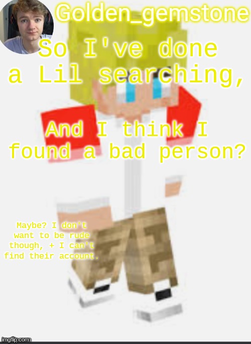 So I've done a Lil searching, And I think I found a bad person? Maybe? I don't want to be rude though, + I can't find their account. | image tagged in golden's template not mine thank my friend | made w/ Imgflip meme maker