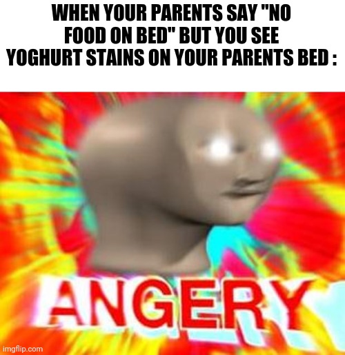 Surreal Angery | WHEN YOUR PARENTS SAY "NO FOOD ON BED" BUT YOU SEE YOGHURT STAINS ON YOUR PARENTS BED : | image tagged in surreal angery | made w/ Imgflip meme maker