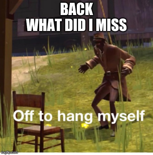 Off to hang myself! | BACK
WHAT DID I MISS | image tagged in off to hang myself | made w/ Imgflip meme maker
