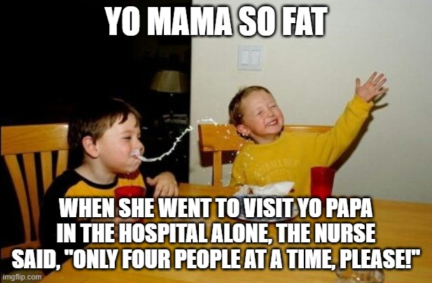 BURN | YO MAMA SO FAT; WHEN SHE WENT TO VISIT YO PAPA IN THE HOSPITAL ALONE, THE NURSE SAID, "ONLY FOUR PEOPLE AT A TIME, PLEASE!" | image tagged in memes,yo mamas so fat | made w/ Imgflip meme maker