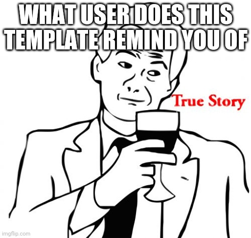 True Story | WHAT USER DOES THIS TEMPLATE REMIND YOU OF | image tagged in memes,true story | made w/ Imgflip meme maker