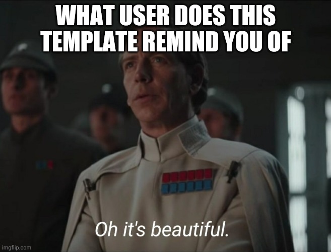 Oh it's beautiful | WHAT USER DOES THIS TEMPLATE REMIND YOU OF | image tagged in oh it's beautiful | made w/ Imgflip meme maker