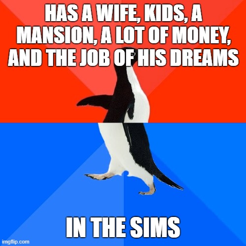 Wait... in The Sims? | HAS A WIFE, KIDS, A MANSION, A LOT OF MONEY, AND THE JOB OF HIS DREAMS; IN THE SIMS | image tagged in memes,socially awesome awkward penguin,the sims,advice animals,funny | made w/ Imgflip meme maker