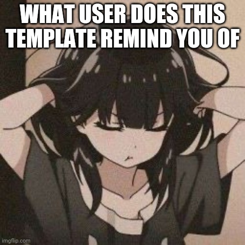 Angy anime girl | WHAT USER DOES THIS TEMPLATE REMIND YOU OF | image tagged in angy anime girl | made w/ Imgflip meme maker