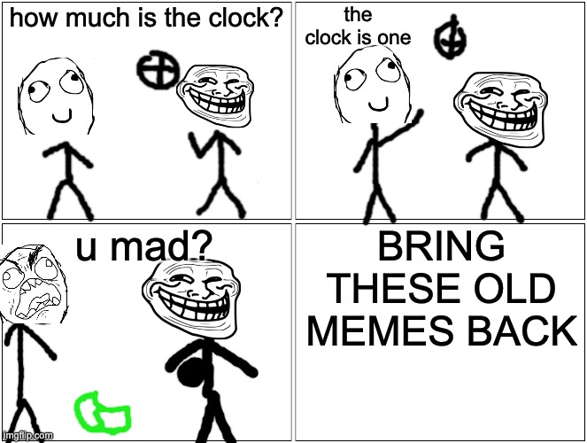 Blank Comic Panel 2x2 Meme | how much is the clock? the clock is one; u mad? BRING THESE OLD MEMES BACK | image tagged in memes,blank comic panel 2x2 | made w/ Imgflip meme maker