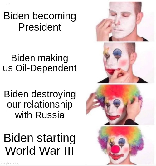 Another one of my Political memes | Biden becoming President; Biden making us Oil-Dependent; Biden destroying our relationship with Russia; Biden starting World War III | image tagged in memes,clown applying makeup | made w/ Imgflip meme maker