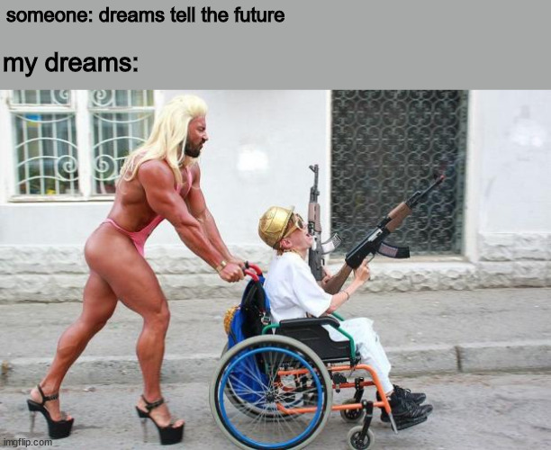 Dreams be like | someone: dreams tell the future; my dreams: | image tagged in weird wheelchair | made w/ Imgflip meme maker