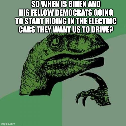 “Do as I say not as I do”-The Democrat motto | SO WHEN IS BIDEN AND HIS FELLOW DEMOCRATS GOING TO START RIDING IN THE ELECTRIC CARS THEY WANT US TO DRIVE? | image tagged in memes,philosoraptor,joe biden,democrats,electric,car | made w/ Imgflip meme maker