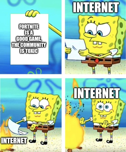 First meme :D | INTERNET; FORTNITE IS A GOOD GAME, THE COMMUNITY IS TOXIC; INTERNET; INTERNET | image tagged in spongebob burning paper | made w/ Imgflip meme maker