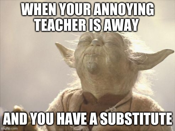 moment of pure bliss right there | WHEN YOUR ANNOYING TEACHER IS AWAY; AND YOU HAVE A SUBSTITUTE | image tagged in satisfied yoda | made w/ Imgflip meme maker