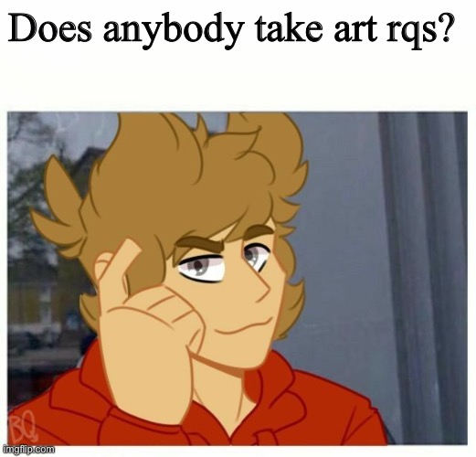 tord smart | Does anybody take art rqs? | image tagged in tord smart | made w/ Imgflip meme maker