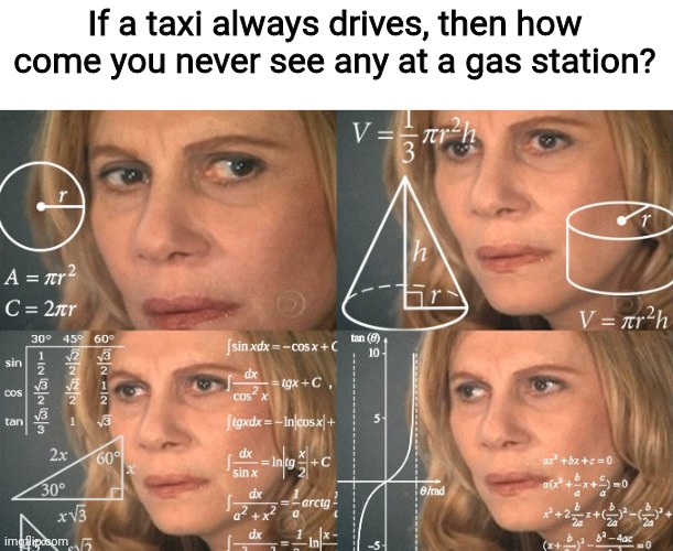 Credit to Bean._.Child for the idea in another meme I'll probably link if I don't get lazy | If a taxi always drives, then how come you never see any at a gas station? | image tagged in calculating meme | made w/ Imgflip meme maker