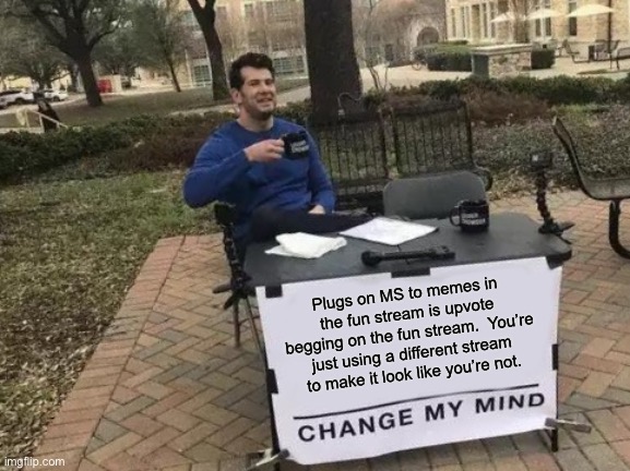 Stop the meme plugs. | Plugs on MS to memes in the fun stream is upvote begging on the fun stream.  You’re just using a different stream to make it look like you’re not. | image tagged in memes,change my mind,funny,meme plug | made w/ Imgflip meme maker