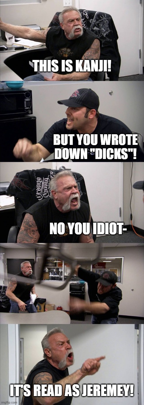 I read it as... | THIS IS KANJI! BUT YOU WROTE DOWN "DICKS"! NO YOU IDIOT-; IT'S READ AS JEREMEY! | image tagged in memes,american chopper argument | made w/ Imgflip meme maker