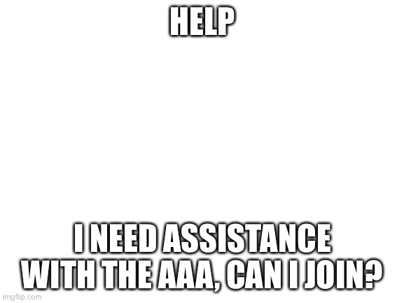 Blank White Template | HELP; I NEED ASSISTANCE WITH THE AAA, CAN I JOIN? | image tagged in blank white template | made w/ Imgflip meme maker
