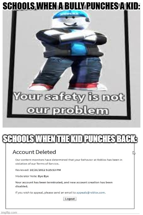 SCHOOLS WHEN A BULLY PUNCHES A KID:; SCHOOLS WHEN THE KID PUNCHES BACK: | image tagged in blank white template | made w/ Imgflip meme maker