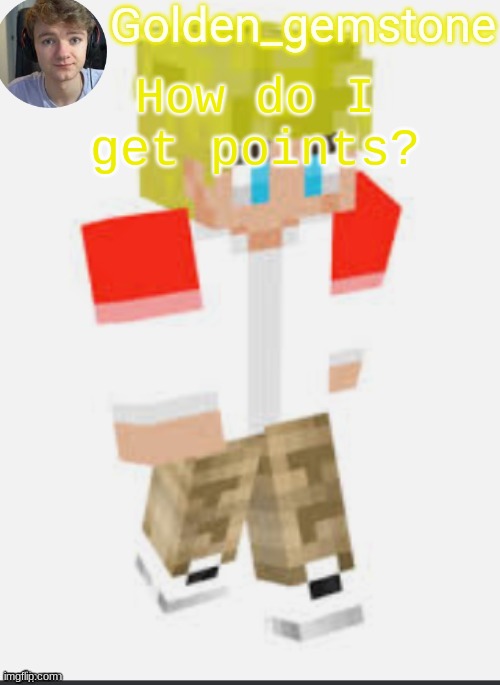 How do I get points? | image tagged in golden's template not mine thank my friend | made w/ Imgflip meme maker