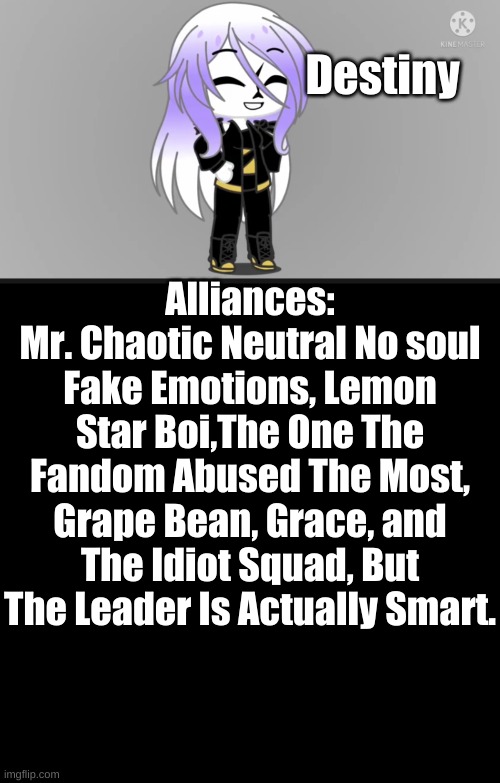 #anisisdomUTOCchallenge OC | Destiny; Alliances:
Mr. Chaotic Neutral No soul Fake Emotions, Lemon Star Boi,The One The Fandom Abused The Most, Grape Bean, Grace, and The Idiot Squad, But The Leader Is Actually Smart. | image tagged in memes,blank transparent square | made w/ Imgflip meme maker