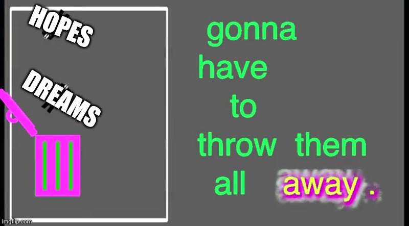Gonna have to throw them all away | HOPES; DREAMS | image tagged in gonna have to throw them all away | made w/ Imgflip meme maker