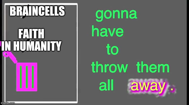 Gonna have to throw them all away | BRAINCELLS; FAITH IN HUMANITY | image tagged in gonna have to throw them all away | made w/ Imgflip meme maker