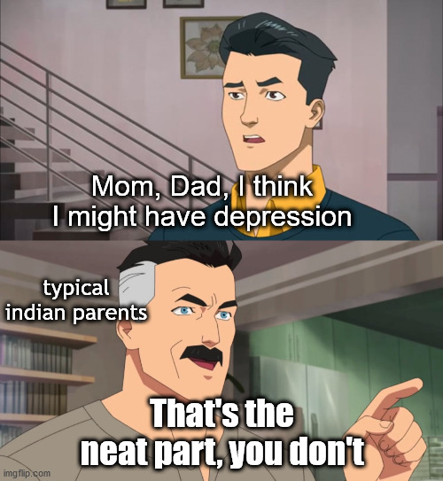 indian parents be like | Mom, Dad, I think I might have depression; typical indian parents; That's the neat part, you don't | image tagged in that's the neat part you don't | made w/ Imgflip meme maker
