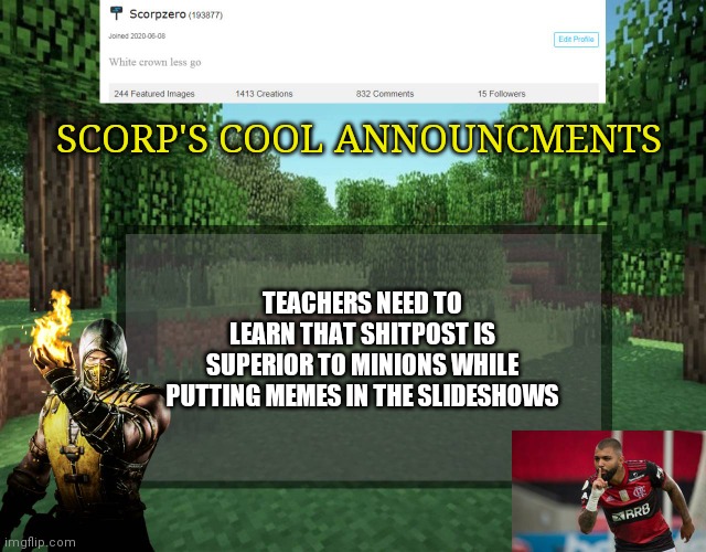 Scorp's cool announcments V2 | SCORP'S COOL ANNOUNCMENTS; TEACHERS NEED TO LEARN THAT SHITPOST IS SUPERIOR TO MINIONS WHILE PUTTING MEMES IN THE SLIDESHOWS | image tagged in scorp's cool announcments v2 | made w/ Imgflip meme maker