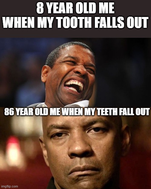 Denzel Happy Sad | 8 YEAR OLD ME WHEN MY TOOTH FALLS OUT; 86 YEAR OLD ME WHEN MY TEETH FALL OUT | image tagged in denzel happy sad | made w/ Imgflip meme maker