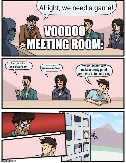 Voodoo Meeting Room, Probably: | Alright, we need a game! VOODOO MEETING ROOM:; Bad graphics and lots of ads! Cheap ripoff of a 2011 game and awful ads! We could actually make a pretty good game that is fun and exiti- | image tagged in memes,boardroom meeting suggestion | made w/ Imgflip meme maker