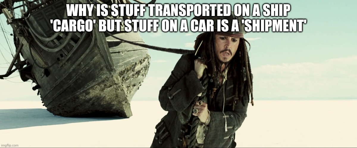 bjebxkfbgsujvduivsudgriavujvujsvjvvhskfgisjftaofbvwocmnvrulzbfyosmg | WHY IS STUFF TRANSPORTED ON A SHIP 'CARGO' BUT STUFF ON A CAR IS A 'SHIPMENT' | image tagged in jack sparrow pulling ship | made w/ Imgflip meme maker
